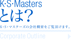 K・S・Mastersとは？ Corporate Outline