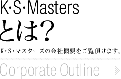 「K・S・Mastersとは？」 K・S・マスターズの会社概要をご覧頂けます。